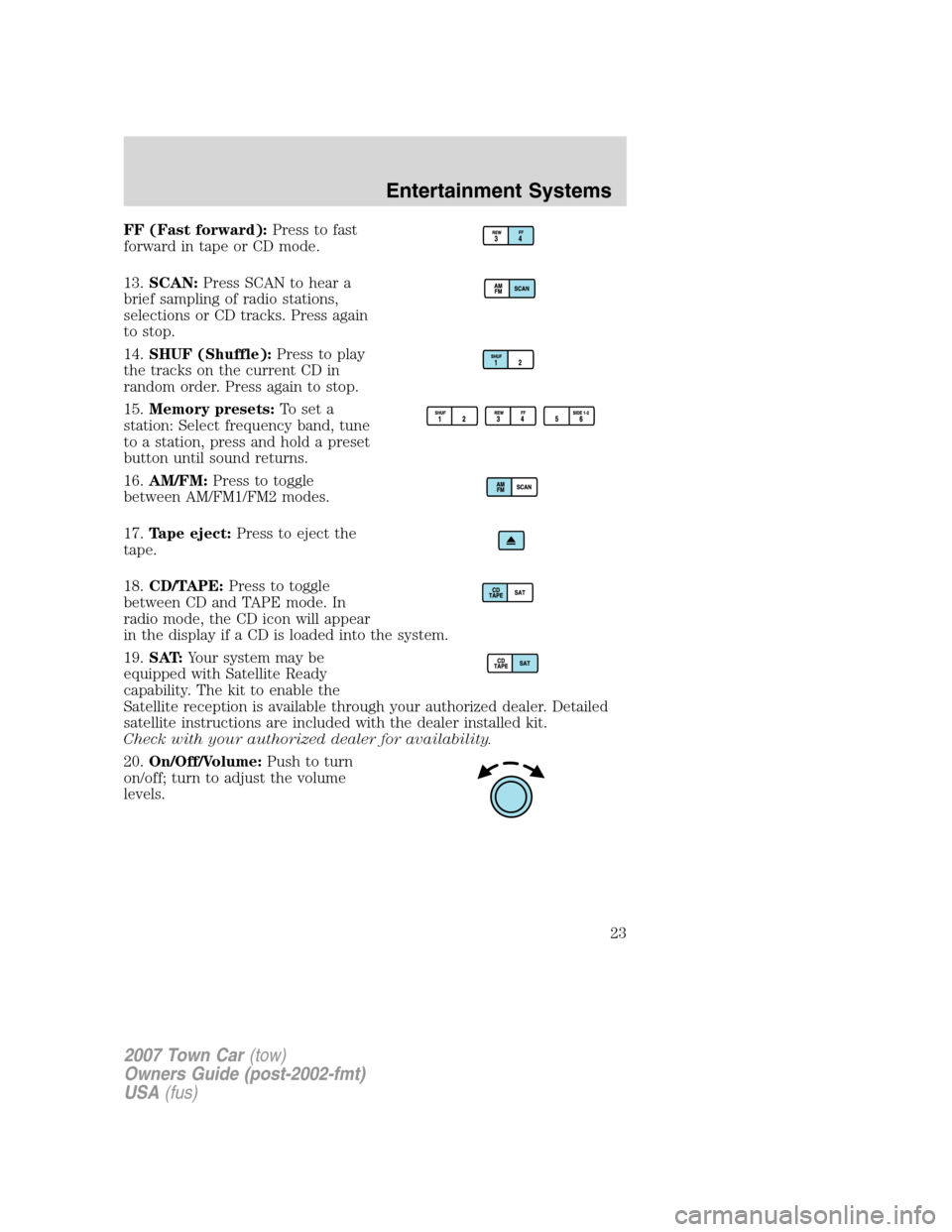 LINCOLN TOWN CAR 2007 Owners Manual FF (Fast forward):Press to fast
forward in tape or CD mode.
13.SCAN:Press SCAN to hear a
brief sampling of radio stations,
selections or CD tracks. Press again
to stop.
14.SHUF (Shuffle):Press to play LINCOLN TOWN CAR 2007 Owners Manual FF (Fast forward):Press to fast
forward in tape or CD mode.
13.SCAN:Press SCAN to hear a
brief sampling of radio stations,
selections or CD tracks. Press again
to stop.
14.SHUF (Shuffle):Press to play