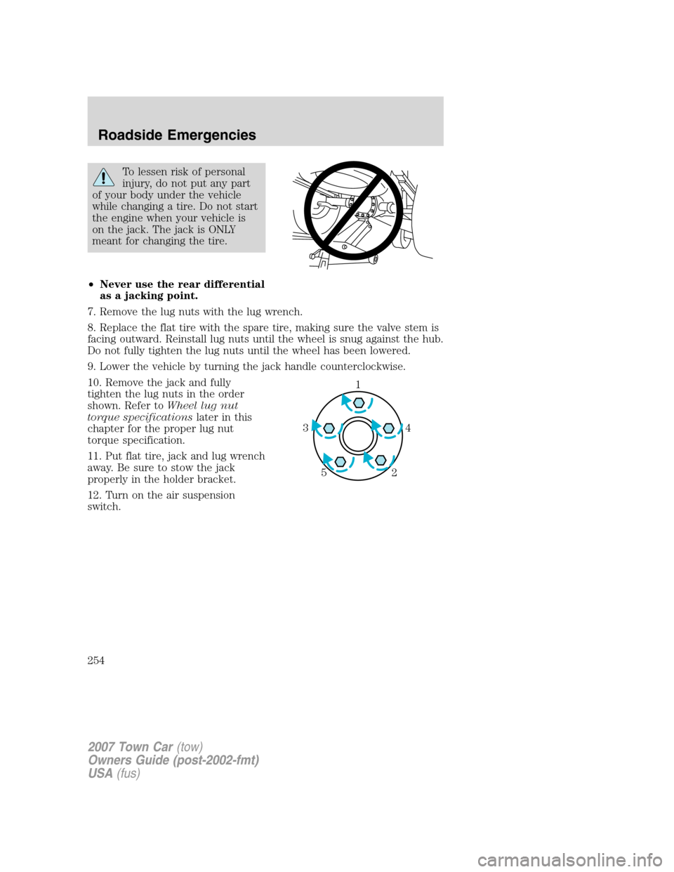 LINCOLN TOWN CAR 2007 Owners Manual To lessen risk of personal
injury, do not put any part
of your body under the vehicle
while changing a tire. Do not start
the engine when your vehicle is
on the jack. The jack is ONLY
meant for changi LINCOLN TOWN CAR 2007 Owners Manual To lessen risk of personal
injury, do not put any part
of your body under the vehicle
while changing a tire. Do not start
the engine when your vehicle is
on the jack. The jack is ONLY
meant for changi