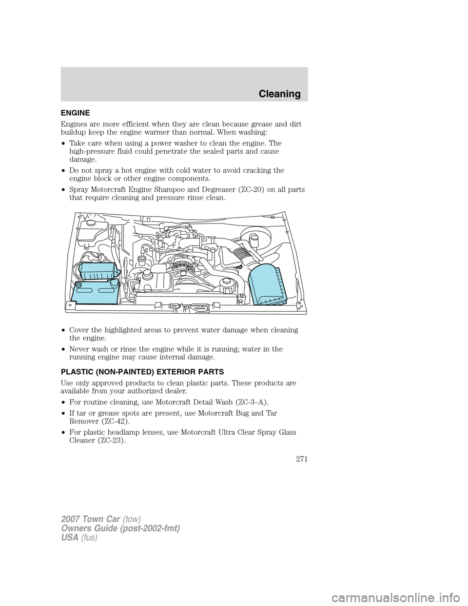 LINCOLN TOWN CAR 2007 Owners Manual ENGINE
Engines are more efficient when they are clean because grease and dirt
buildup keep the engine warmer than normal. When washing:
•Take care when using a power washer to clean the engine. The
LINCOLN TOWN CAR 2007 Owners Manual ENGINE
Engines are more efficient when they are clean because grease and dirt
buildup keep the engine warmer than normal. When washing:
•Take care when using a power washer to clean the engine. The
