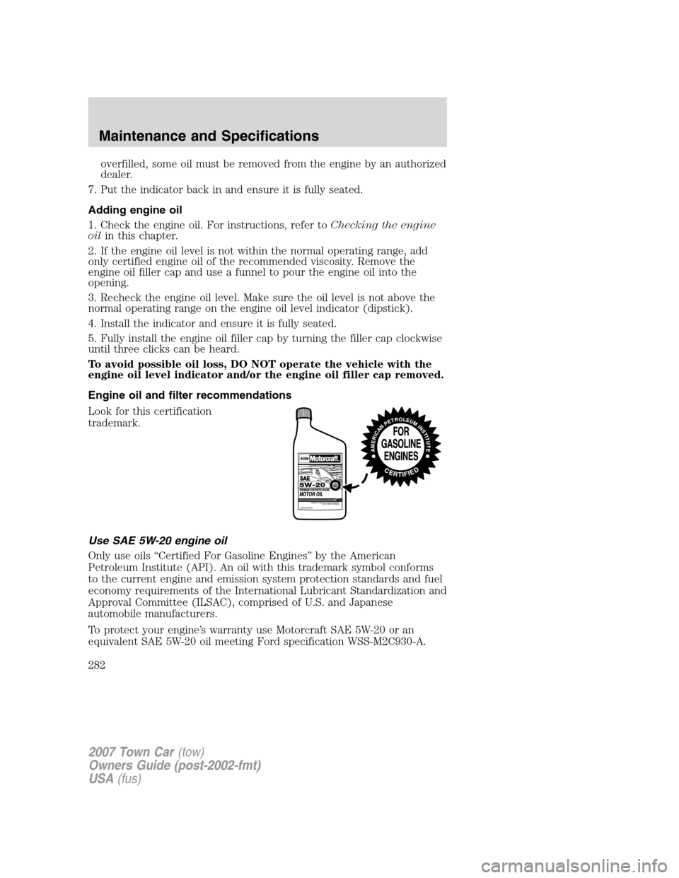 LINCOLN TOWN CAR 2007 Owners Manual overfilled, some oil must be removed from the engine by an authorized
dealer.
7. Put the indicator back in and ensure it is fully seated.
Adding engine oil
1. Check the engine oil. For instructions, r LINCOLN TOWN CAR 2007 Owners Manual overfilled, some oil must be removed from the engine by an authorized
dealer.
7. Put the indicator back in and ensure it is fully seated.
Adding engine oil
1. Check the engine oil. For instructions, r