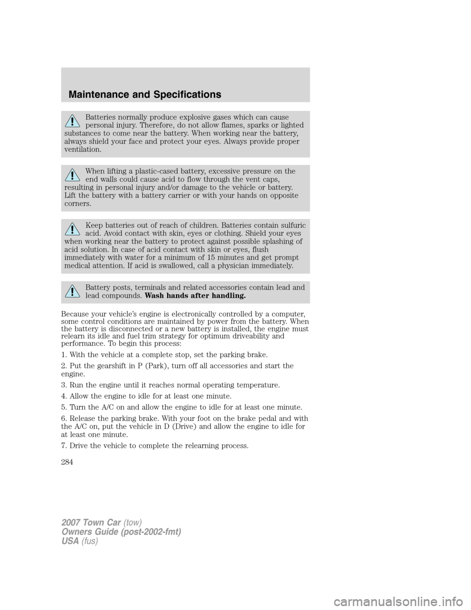 LINCOLN TOWN CAR 2007 Owners Manual Batteries normally produce explosive gases which can cause
personal injury. Therefore, do not allow flames, sparks or lighted
substances to come near the battery. When working near the battery,
always LINCOLN TOWN CAR 2007 Owners Manual Batteries normally produce explosive gases which can cause
personal injury. Therefore, do not allow flames, sparks or lighted
substances to come near the battery. When working near the battery,
always