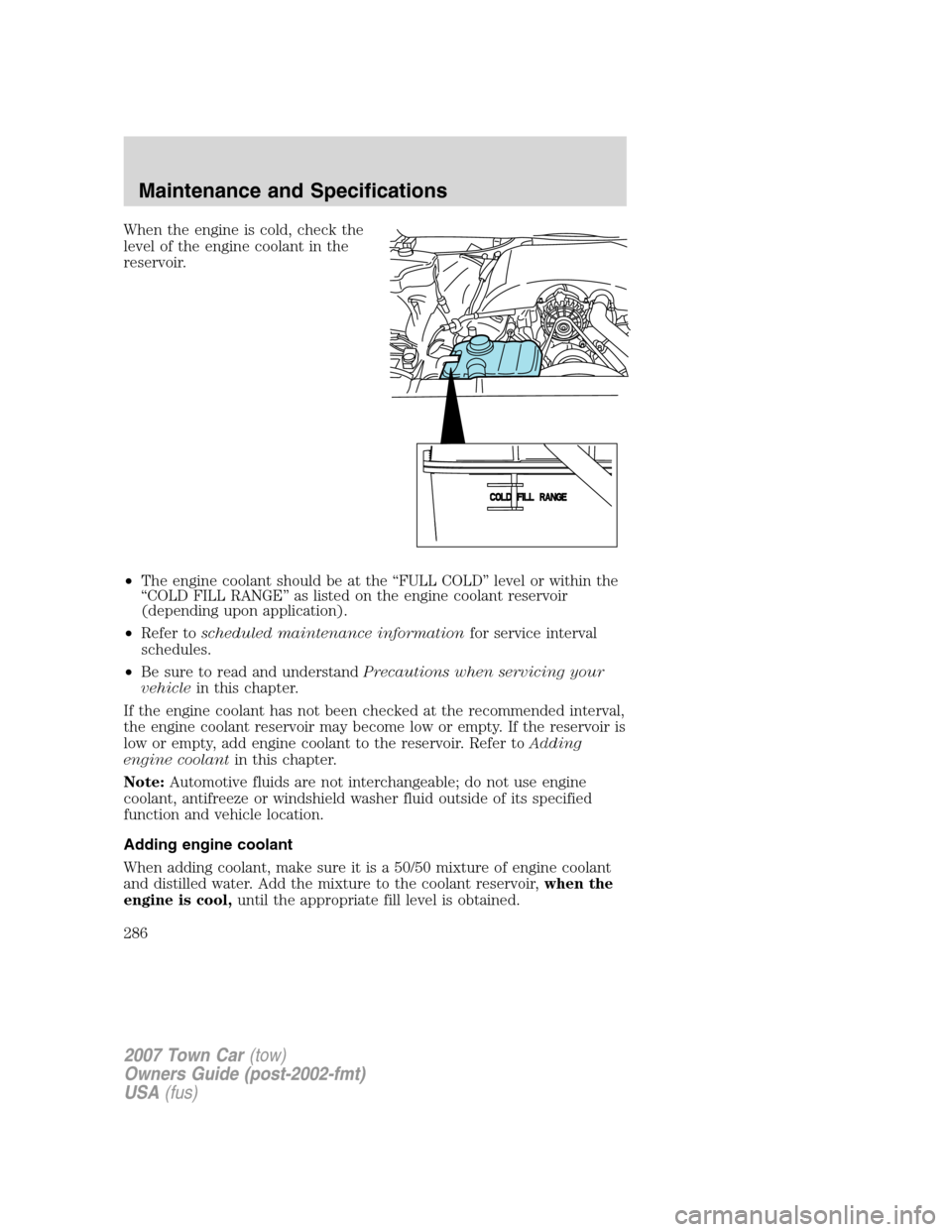 LINCOLN TOWN CAR 2007 Owners Manual When the engine is cold, check the
level of the engine coolant in the
reservoir.
•The engine coolant should be at the “FULL COLD” level or within the
“COLD FILL RANGE” as listed on the engin LINCOLN TOWN CAR 2007 Owners Manual When the engine is cold, check the
level of the engine coolant in the
reservoir.
•The engine coolant should be at the “FULL COLD” level or within the
“COLD FILL RANGE” as listed on the engin