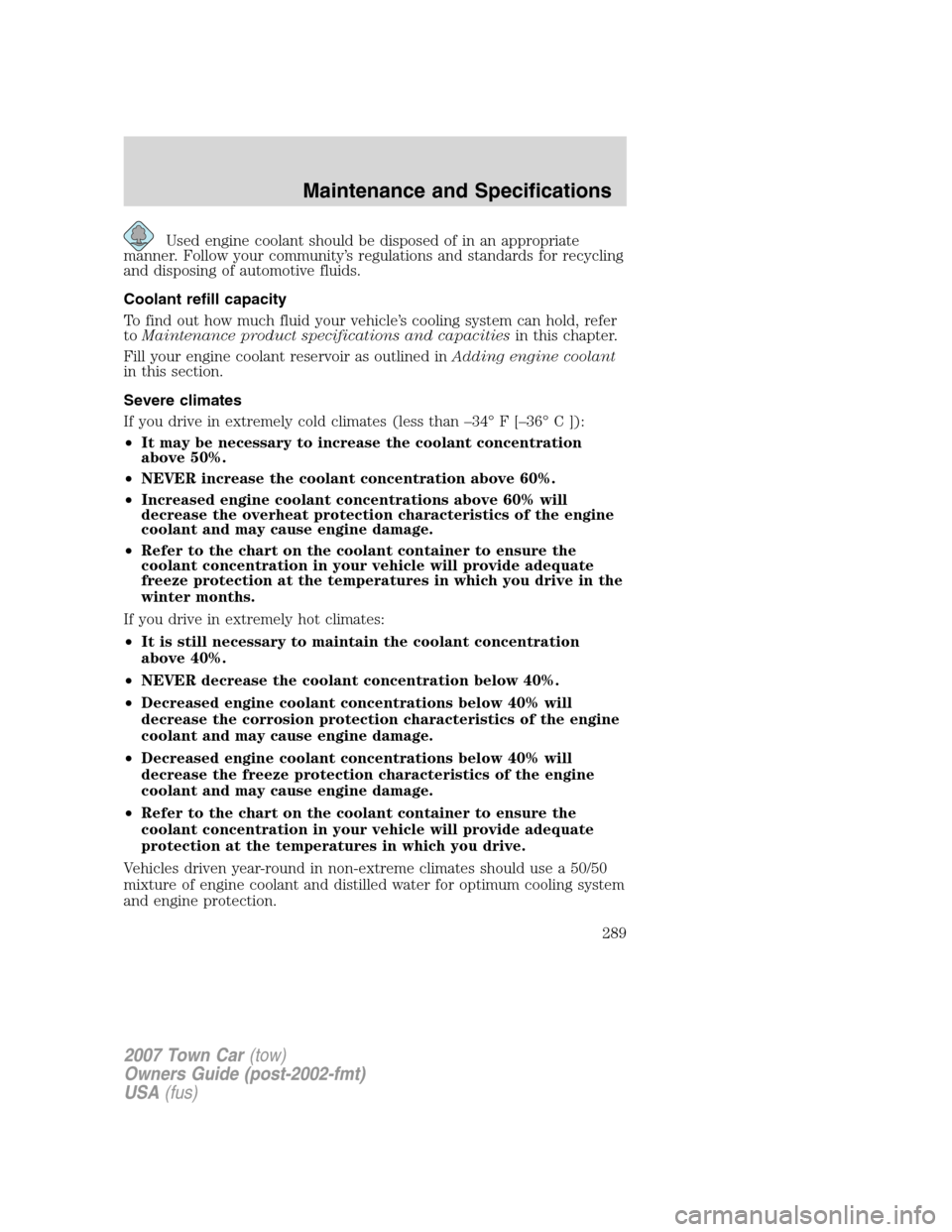 LINCOLN TOWN CAR 2007 Owners Manual Used engine coolant should be disposed of in an appropriate
manner. Follow your community’s regulations and standards for recycling
and disposing of automotive fluids.
Coolant refill capacity
To fin LINCOLN TOWN CAR 2007 Owners Manual Used engine coolant should be disposed of in an appropriate
manner. Follow your community’s regulations and standards for recycling
and disposing of automotive fluids.
Coolant refill capacity
To fin