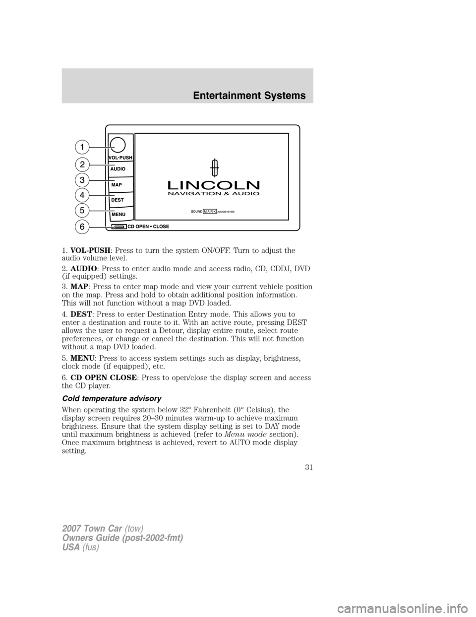LINCOLN TOWN CAR 2007 Owners Manual 1.VOL-PUSH: Press to turn the system ON/OFF. Turn to adjust the
audio volume level.
2.AUDIO: Press to enter audio mode and access radio, CD, CDDJ, DVD
(if equipped) settings.
3.MAP: Press to enter map LINCOLN TOWN CAR 2007 Owners Manual 1.VOL-PUSH: Press to turn the system ON/OFF. Turn to adjust the
audio volume level.
2.AUDIO: Press to enter audio mode and access radio, CD, CDDJ, DVD
(if equipped) settings.
3.MAP: Press to enter map