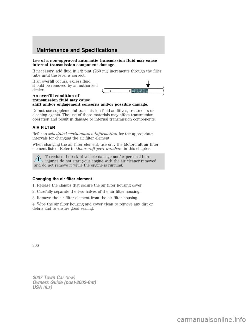 LINCOLN TOWN CAR 2007 Owners Manual Use of a non-approved automatic transmission fluid may cause
internal transmission component damage.
If necessary, add fluid in 1/2 pint (250 ml) increments through the filler
tube until the level is LINCOLN TOWN CAR 2007 Owners Manual Use of a non-approved automatic transmission fluid may cause
internal transmission component damage.
If necessary, add fluid in 1/2 pint (250 ml) increments through the filler
tube until the level is