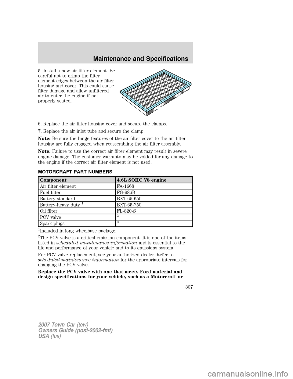 LINCOLN TOWN CAR 2007 Owners Manual 5. Install a new air filter element. Be
careful not to crimp the filter
element edges between the air filter
housing and cover. This could cause
filter damage and allow unfiltered
air to enter the eng LINCOLN TOWN CAR 2007 Owners Manual 5. Install a new air filter element. Be
careful not to crimp the filter
element edges between the air filter
housing and cover. This could cause
filter damage and allow unfiltered
air to enter the eng