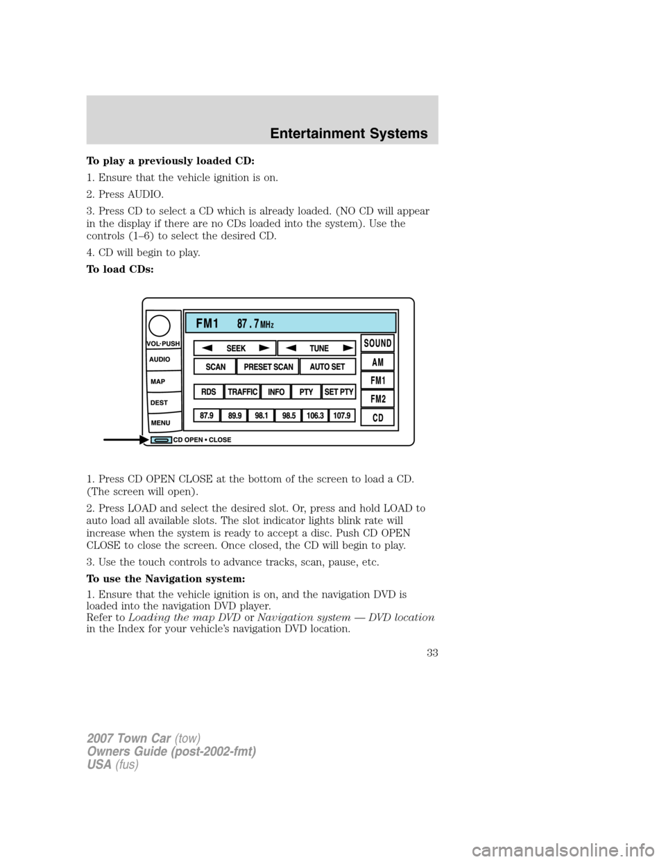 LINCOLN TOWN CAR 2007 Owners Manual To play a previously loaded CD:
1. Ensure that the vehicle ignition is on.
2. Press AUDIO.
3. Press CD to select a CD which is already loaded. (NO CD will appear
in the display if there are no CDs loa LINCOLN TOWN CAR 2007 Owners Manual To play a previously loaded CD:
1. Ensure that the vehicle ignition is on.
2. Press AUDIO.
3. Press CD to select a CD which is already loaded. (NO CD will appear
in the display if there are no CDs loa