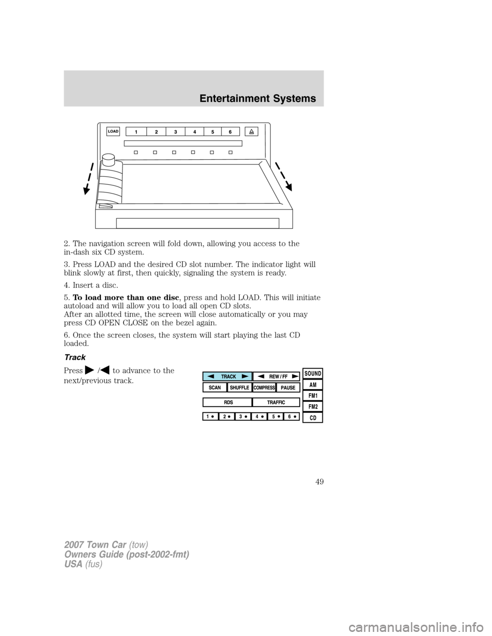 LINCOLN TOWN CAR 2007  Owners Manual 2. The navigation screen will fold down, allowing you access to the
in-dash six CD system.
3. Press LOAD and the desired CD slot number. The indicator light will
blink slowly at first, then quickly, s