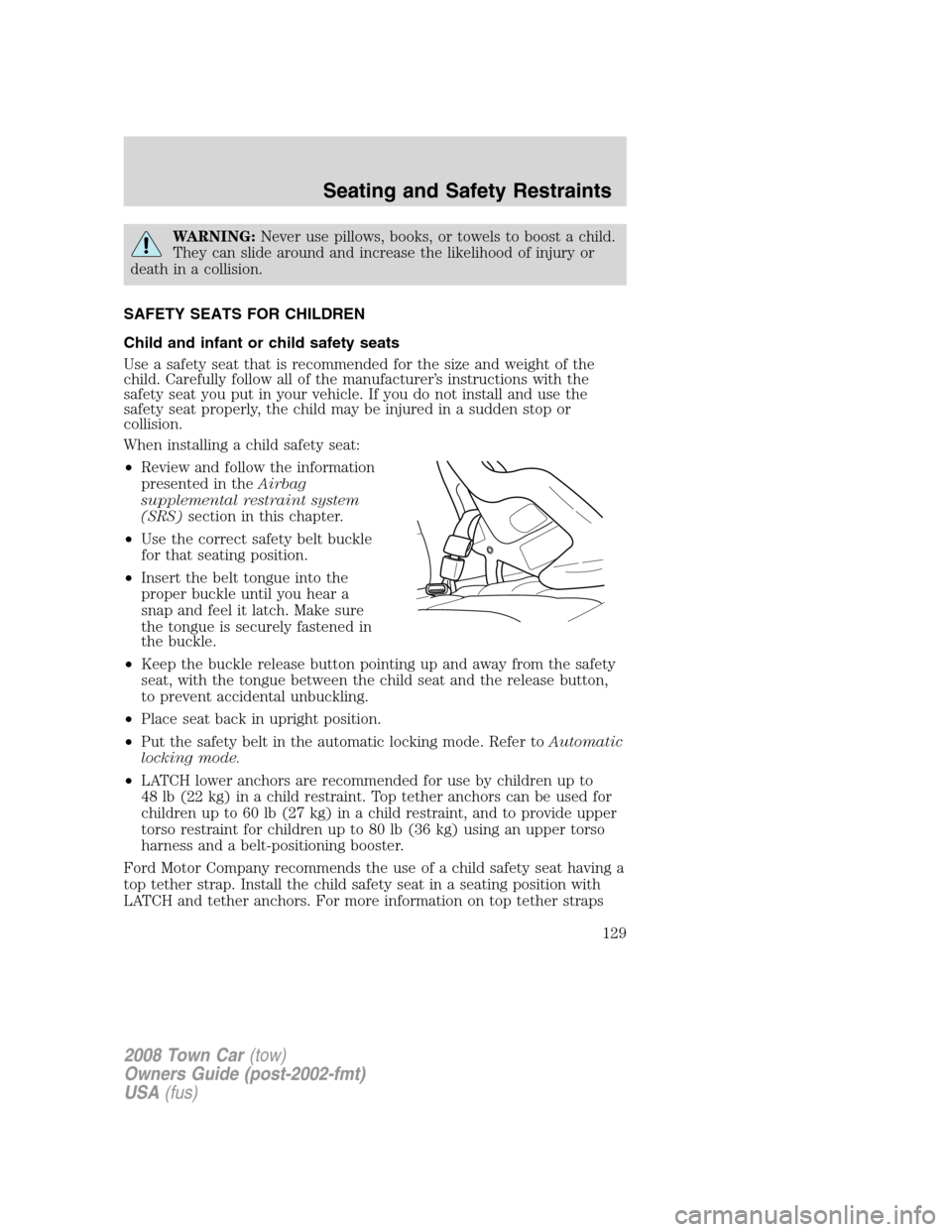 LINCOLN TOWN CAR 2008 Owners Manual WARNING:Never use pillows, books, or towels to boost a child.
They can slide around and increase the likelihood of injury or
death in a collision.
SAFETY SEATS FOR CHILDREN
Child and infant or child s LINCOLN TOWN CAR 2008 Owners Manual WARNING:Never use pillows, books, or towels to boost a child.
They can slide around and increase the likelihood of injury or
death in a collision.
SAFETY SEATS FOR CHILDREN
Child and infant or child s