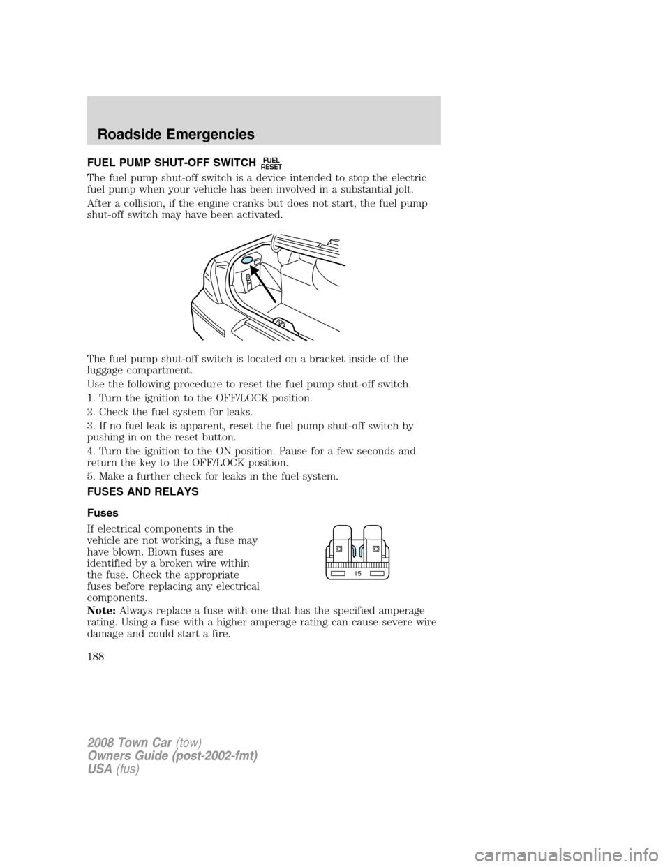 LINCOLN TOWN CAR 2008 Owners Manual FUEL PUMP SHUT-OFF SWITCHFUEL
RESET
The fuel pump shut-off switch is a device intended to stop the electric
fuel pump when your vehicle has been involved in a substantial jolt.
After a collision, if t LINCOLN TOWN CAR 2008 Owners Manual FUEL PUMP SHUT-OFF SWITCHFUEL
RESET
The fuel pump shut-off switch is a device intended to stop the electric
fuel pump when your vehicle has been involved in a substantial jolt.
After a collision, if t