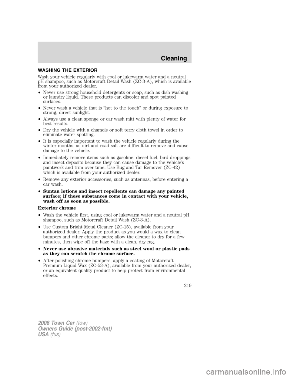 LINCOLN TOWN CAR 2008 Owners Manual WASHING THE EXTERIOR
Wash your vehicle regularly with cool or lukewarm water and a neutral
pH shampoo, such as Motorcraft Detail Wash (ZC-3-A), which is available
from your authorized dealer.
•Never LINCOLN TOWN CAR 2008 Owners Manual WASHING THE EXTERIOR
Wash your vehicle regularly with cool or lukewarm water and a neutral
pH shampoo, such as Motorcraft Detail Wash (ZC-3-A), which is available
from your authorized dealer.
•Never