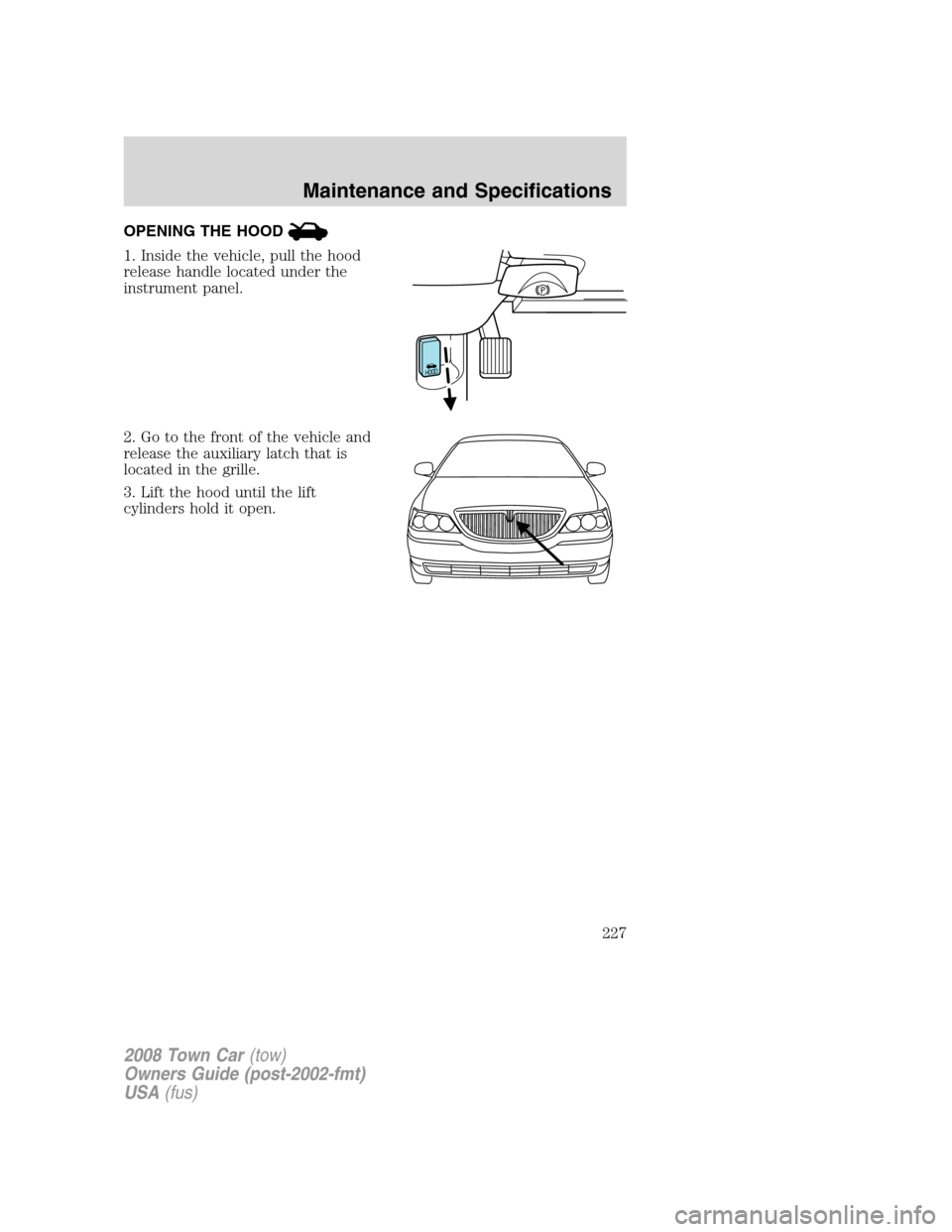 LINCOLN TOWN CAR 2008  Owners Manual OPENING THE HOOD
1. Inside the vehicle, pull the hood
release handle located under the
instrument panel.
2. Go to the front of the vehicle and
release the auxiliary latch that is
located in the grille