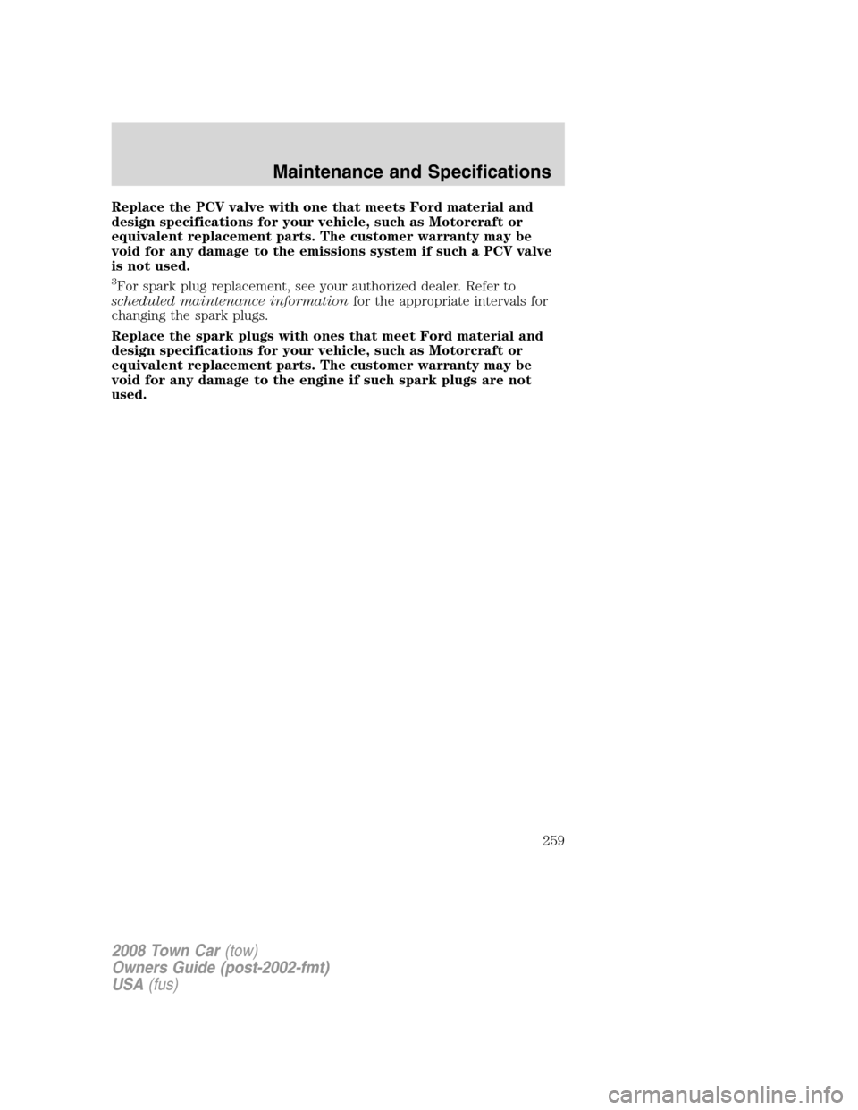 LINCOLN TOWN CAR 2008  Owners Manual Replace the PCV valve with one that meets Ford material and
design specifications for your vehicle, such as Motorcraft or
equivalent replacement parts. The customer warranty may be
void for any damage