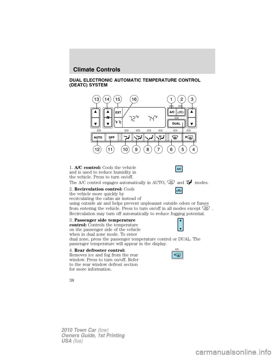 LINCOLN TOWN CAR 2010 Owners Manual DUAL ELECTRONIC AUTOMATIC TEMPERATURE CONTROL
(DEATC) SYSTEM
1.A/C control:Cools the vehicle
and is used to reduce humidity in
the vehicle. Press to turn on/off.
The A/C control engages automatically LINCOLN TOWN CAR 2010 Owners Manual DUAL ELECTRONIC AUTOMATIC TEMPERATURE CONTROL
(DEATC) SYSTEM
1.A/C control:Cools the vehicle
and is used to reduce humidity in
the vehicle. Press to turn on/off.
The A/C control engages automatically