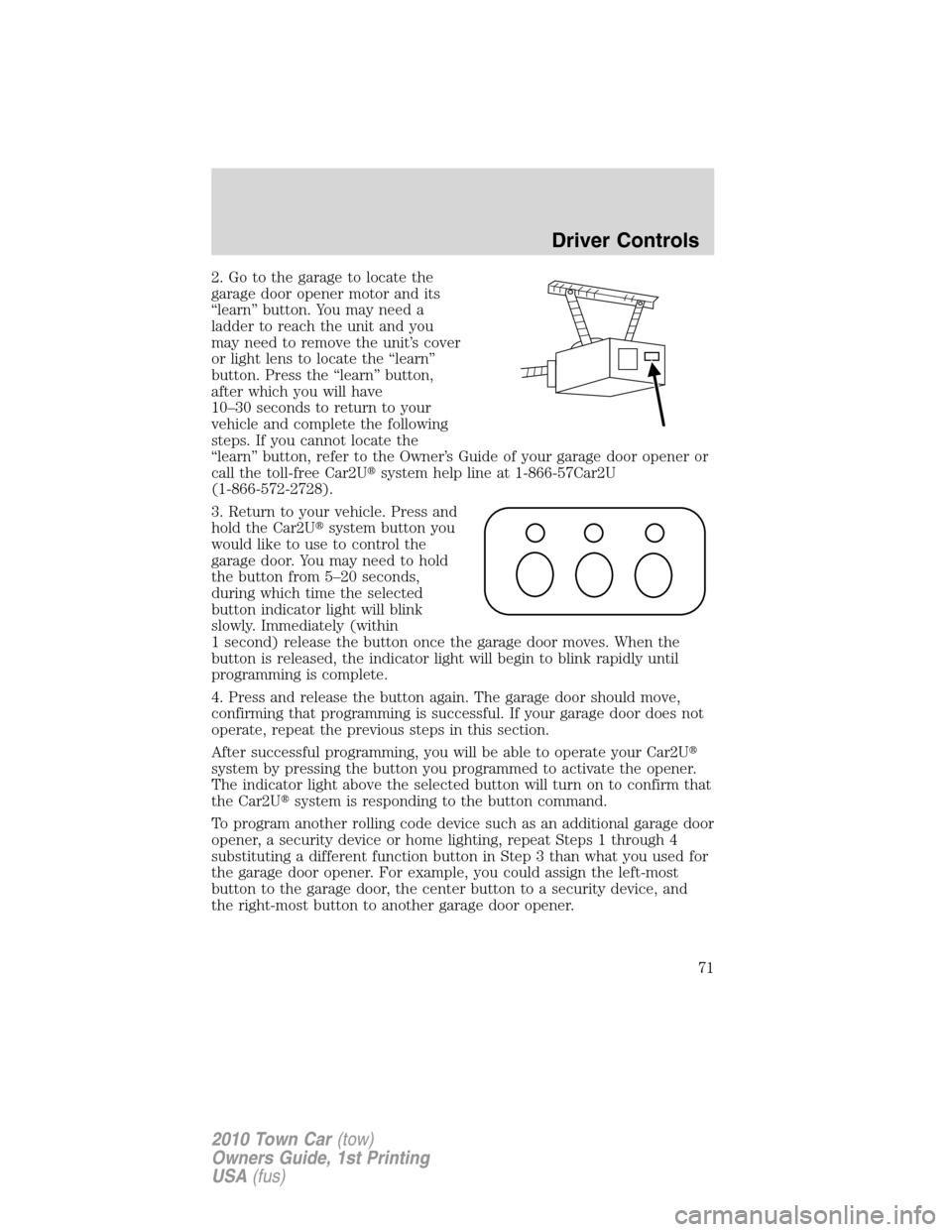 LINCOLN TOWN CAR 2010 Owners Manual 2. Go to the garage to locate the
garage door opener motor and its
“learn” button. You may need a
ladder to reach the unit and you
may need to remove the unit’s cover
or light lens to locate the LINCOLN TOWN CAR 2010 Owners Manual 2. Go to the garage to locate the
garage door opener motor and its
“learn” button. You may need a
ladder to reach the unit and you
may need to remove the unit’s cover
or light lens to locate the