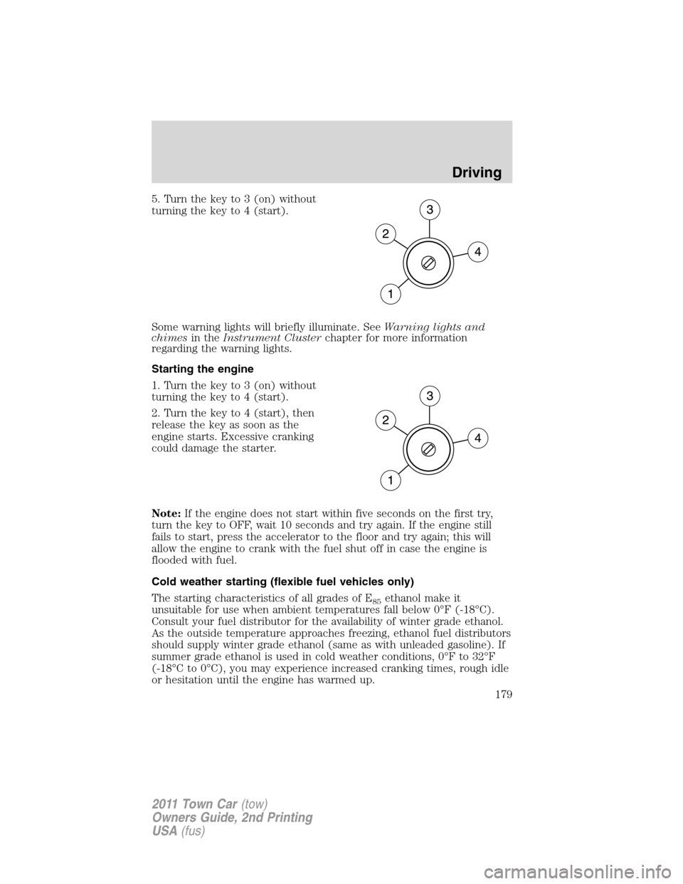 LINCOLN TOWN CAR 2011  Owners Manual 5. Turn the key to 3 (on) without
turning the key to 4 (start).
Some warning lights will briefly illuminate. SeeWarning lights and
chimesin theInstrument Clusterchapter for more information
regarding 
