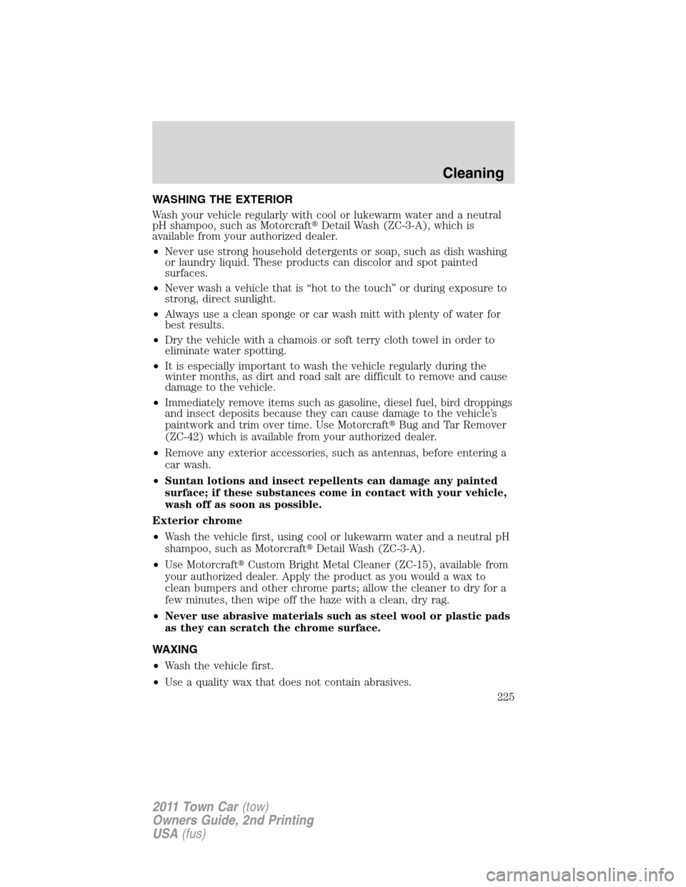 LINCOLN TOWN CAR 2011 Owners Manual WASHING THE EXTERIOR
Wash your vehicle regularly with cool or lukewarm water and a neutral
pH shampoo, such as MotorcraftDetail Wash (ZC-3-A), which is
available from your authorized dealer.
•Never LINCOLN TOWN CAR 2011 Owners Manual WASHING THE EXTERIOR
Wash your vehicle regularly with cool or lukewarm water and a neutral
pH shampoo, such as MotorcraftDetail Wash (ZC-3-A), which is
available from your authorized dealer.
•Never
