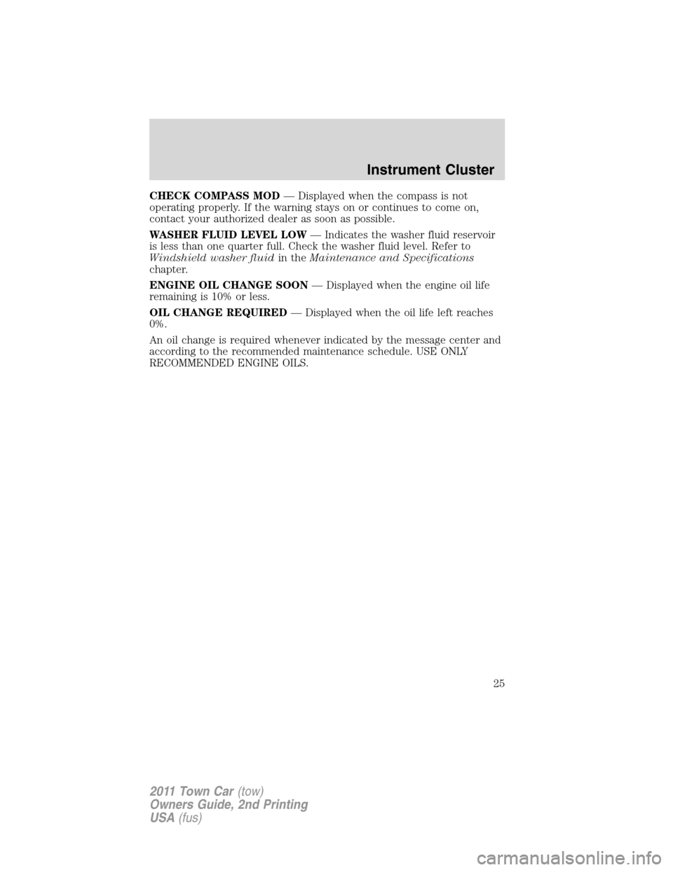 LINCOLN TOWN CAR 2011  Owners Manual CHECK COMPASS MOD— Displayed when the compass is not
operating properly. If the warning stays on or continues to come on,
contact your authorized dealer as soon as possible.
WASHER FLUID LEVEL LOW