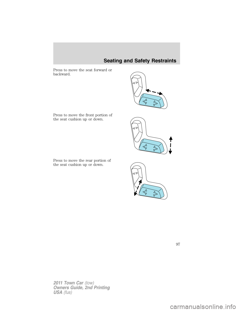 LINCOLN TOWN CAR 2011  Owners Manual Press to move the seat forward or
backward.
Press to move the front portion of
the seat cushion up or down.
Press to move the rear portion of
the seat cushion up or down.
Seating and Safety Restraints