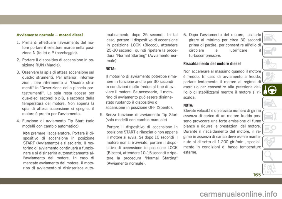 JEEP WRANGLER UNLIMITED 2019 Libretto Uso Manutenzione (in Italian) Avviamento normale — motori diesel
1. Prima di effettuare l'avviamento del mo-
tore portare il selettore marce nella posi-
zione N (folle) o P (parcheggio).
2. Portare il dispositivo di accensio JEEP WRANGLER UNLIMITED 2019 Libretto Uso Manutenzione (in Italian) Avviamento normale — motori diesel
1. Prima di effettuare l'avviamento del mo-
tore portare il selettore marce nella posi-
zione N (folle) o P (parcheggio).
2. Portare il dispositivo di accensio