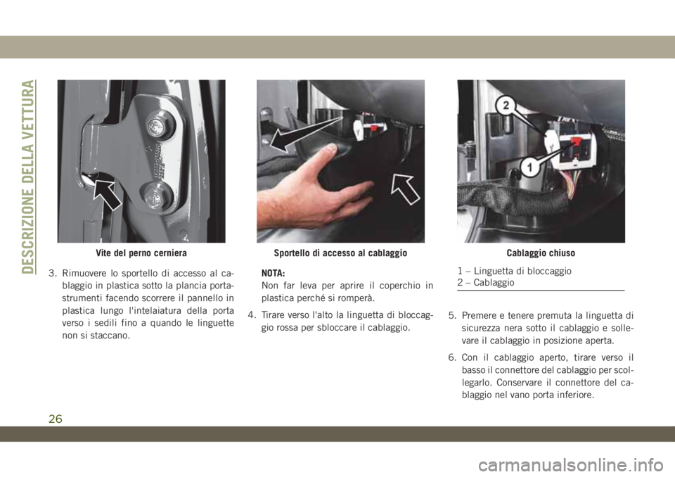 JEEP WRANGLER UNLIMITED 2019  Libretto Uso Manutenzione (in Italian) 3. Rimuovere lo sportello di accesso al ca-
blaggio in plastica sotto la plancia porta-
strumenti facendo scorrere il pannello in
plastica lungo l'intelaiatura della porta
verso i sedili fino a qu