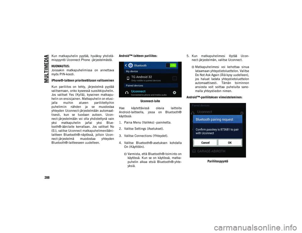 JEEP WRANGLER UNLIMITED 2020  Käyttö- ja huolto-ohjekirja (in in Finnish) MULTIMEDIA
288
Kun  matkapuhelin  pyytää,  hyväksy  yhdistä-
mispyyntö Uconnect Phone -järjestelmästä.
HUOMAUTUS:
Joissakin  matkapuhelimissa  on  annettava
myös PIN-koodi.
iPhone®-laitteen 