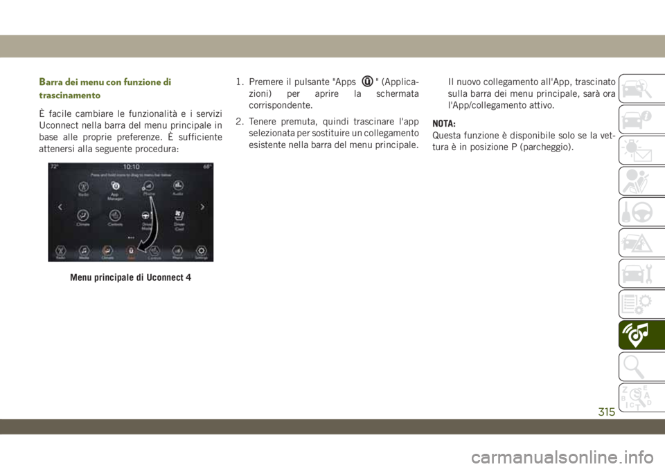 JEEP WRANGLER 2DOORS 2019  Libretto Uso Manutenzione (in Italian) Barra dei menu con funzione di
trascinamento
È facile cambiare le funzionalità e i servizi
Uconnect nella barra del menu principale in
base alle proprie preferenze. È sufficiente
attenersi alla seg