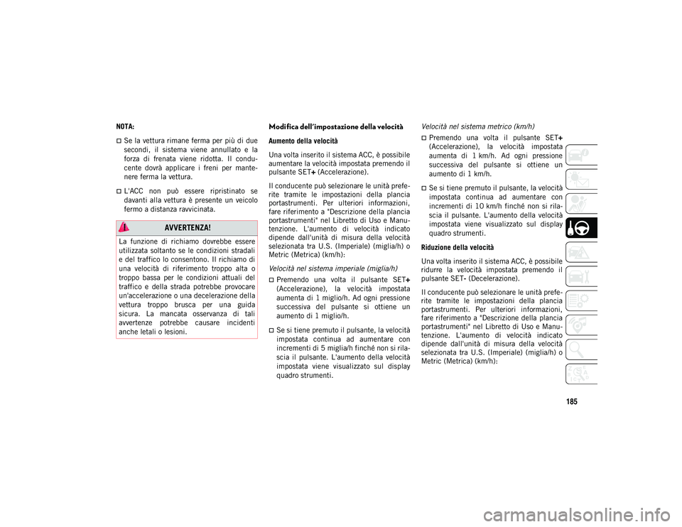JEEP WRANGLER 2DOORS 2021  Libretto Uso Manutenzione (in Italian) 185
NOTA:
Se la vettura rimane ferma per più di due
secondi,  il  sistema  viene  annullato  e  la
forza  di  frenata  viene  ridotta.  Il  condu-
cente  dovrà  applicare  i  freni  per  mante-
n