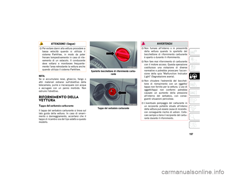 JEEP WRANGLER 2DOORS 2021  Libretto Uso Manutenzione (in Italian) 197
NOTA:
Se  si  accumulano  neve,  ghiaccio,  fango  o
altri  materiali  estranei  sull'obiettivo  della
telecamera, pulire  e  risciacquare  con acqua
e  asciugare  con  un  panno  morbido.  No