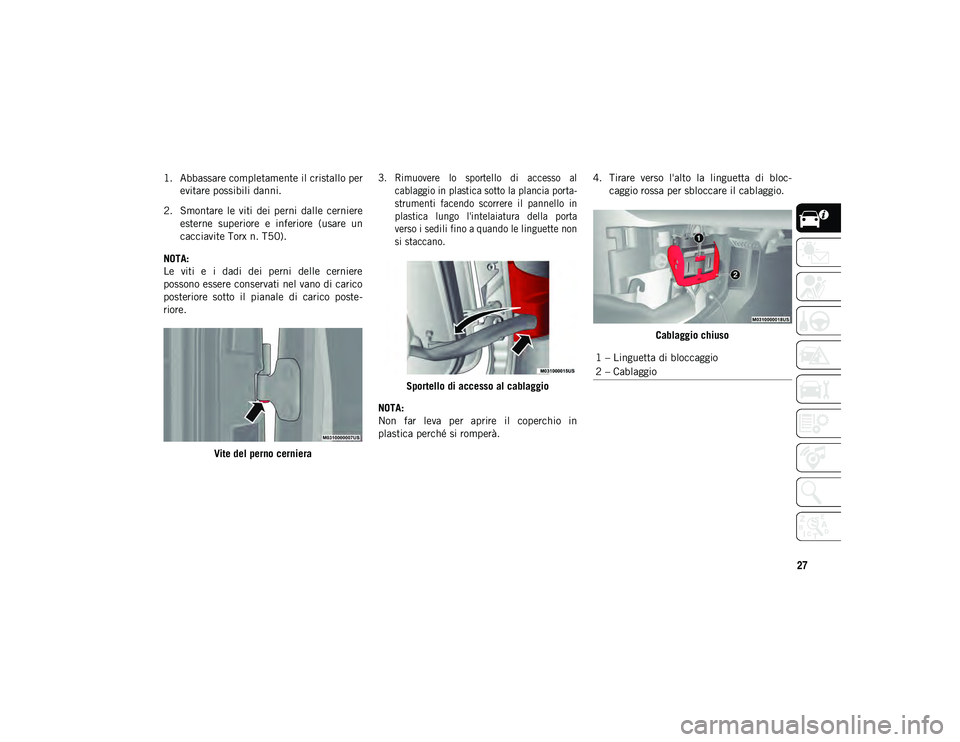 JEEP WRANGLER 2DOORS 2021  Libretto Uso Manutenzione (in Italian) 27
1. Abbassare completamente il cristallo perevitare possibili danni.
2. Smontare  le  viti  dei  perni  dalle  cerniere esterne  superiore  e  inferiore  (usare  un
cacciavite Torx n. T50).
NOTA:
Le
