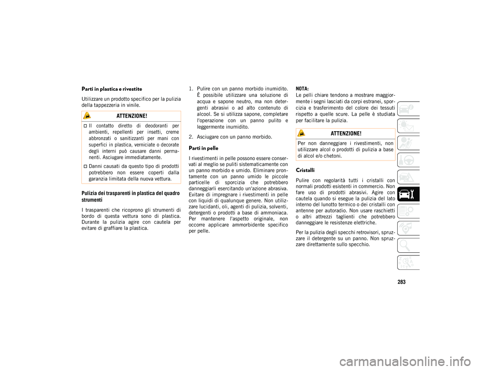 JEEP WRANGLER 2DOORS 2021  Libretto Uso Manutenzione (in Italian) 283
Parti in plastica e rivestite
Utilizzare un prodotto specifico per la pulizia
della tappezzeria in vinile.
Pulizia dei trasparenti in plastica del quadro 
strumenti 
I  trasparenti  che  ricoprono