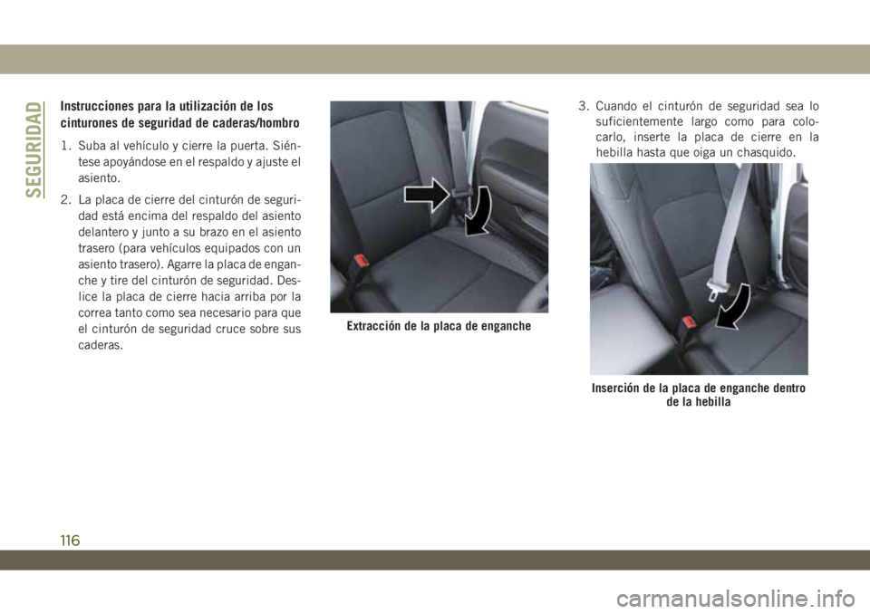 JEEP WRANGLER 2DOORS 2018  Manual de Empleo y Cuidado (in Spanish) Instrucciones para la utilización de los
cinturones de seguridad de caderas/hombro
1. Suba al vehículo y cierre la puerta. Sién-
tese apoyándose en el respaldo y ajuste el
asiento.
2. La placa de 