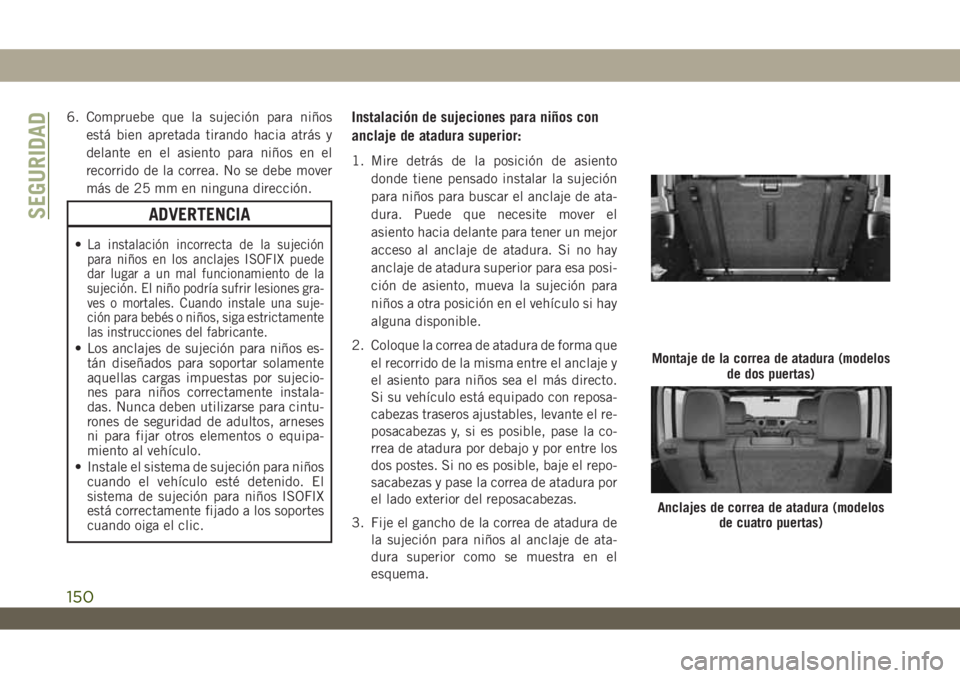 JEEP WRANGLER 2DOORS 2018 Manual de Empleo y Cuidado (in Spanish) 6. Compruebe que la sujeción para niños
está bien apretada tirando hacia atrás y
delante en el asiento para niños en el
recorrido de la correa. No se debe mover
más de 25 mm en ninguna direcció JEEP WRANGLER 2DOORS 2018 Manual de Empleo y Cuidado (in Spanish) 6. Compruebe que la sujeción para niños
está bien apretada tirando hacia atrás y
delante en el asiento para niños en el
recorrido de la correa. No se debe mover
más de 25 mm en ninguna direcció
