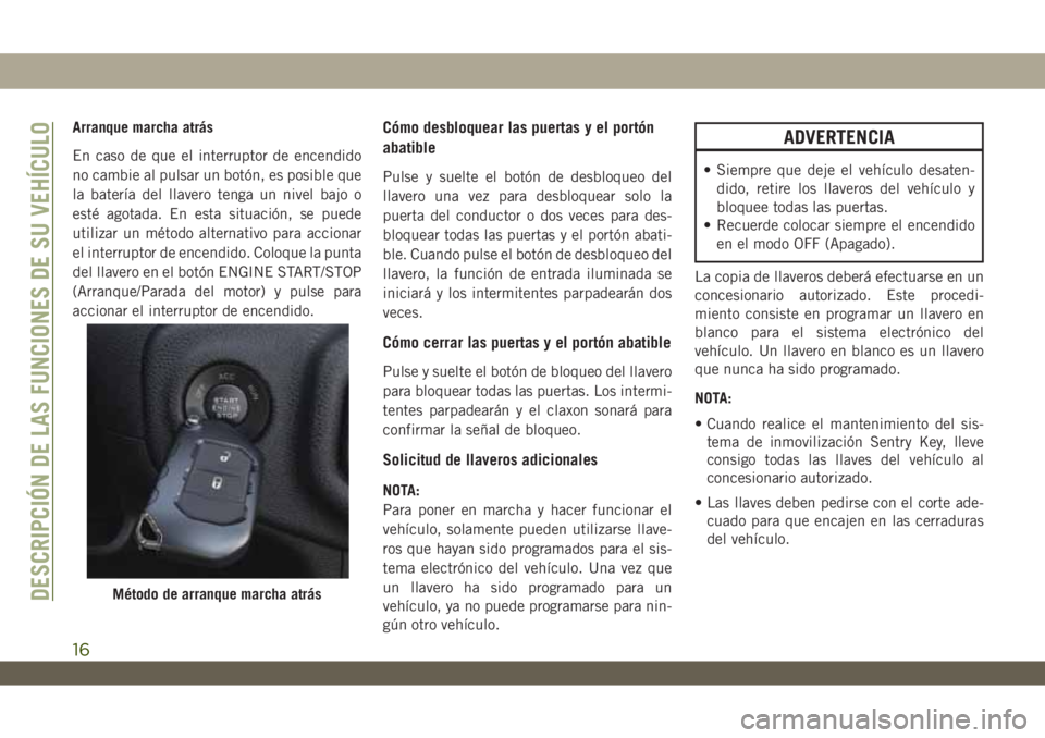 JEEP WRANGLER 2DOORS 2018 Manual de Empleo y Cuidado (in Spanish) Arranque marcha atrás
En caso de que el interruptor de encendido
no cambie al pulsar un botón, es posible que
la batería del llavero tenga un nivel bajo o
esté agotada. En esta situación, se pued JEEP WRANGLER 2DOORS 2018 Manual de Empleo y Cuidado (in Spanish) Arranque marcha atrás
En caso de que el interruptor de encendido
no cambie al pulsar un botón, es posible que
la batería del llavero tenga un nivel bajo o
esté agotada. En esta situación, se pued