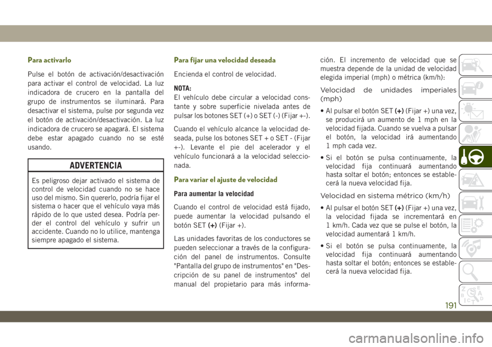 JEEP WRANGLER 2DOORS 2018 Manual de Empleo y Cuidado (in Spanish) Para activarlo
Pulse el botón de activación/desactivación
para activar el control de velocidad. La luz
indicadora de crucero en la pantalla del
grupo de instrumentos se iluminará. Para
desactivar JEEP WRANGLER 2DOORS 2018 Manual de Empleo y Cuidado (in Spanish) Para activarlo
Pulse el botón de activación/desactivación
para activar el control de velocidad. La luz
indicadora de crucero en la pantalla del
grupo de instrumentos se iluminará. Para
desactivar