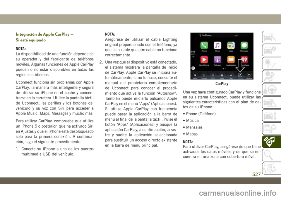 JEEP WRANGLER 2DOORS 2018 Manual de Empleo y Cuidado (in Spanish) Integración de Apple CarPlay —
Si está equipado
NOTA:
La disponibilidad de una función depende de
su operador y del fabricante de teléfonos
móviles. Algunas funciones de Apple CarPlay
pueden o JEEP WRANGLER 2DOORS 2018 Manual de Empleo y Cuidado (in Spanish) Integración de Apple CarPlay —
Si está equipado
NOTA:
La disponibilidad de una función depende de
su operador y del fabricante de teléfonos
móviles. Algunas funciones de Apple CarPlay
pueden o