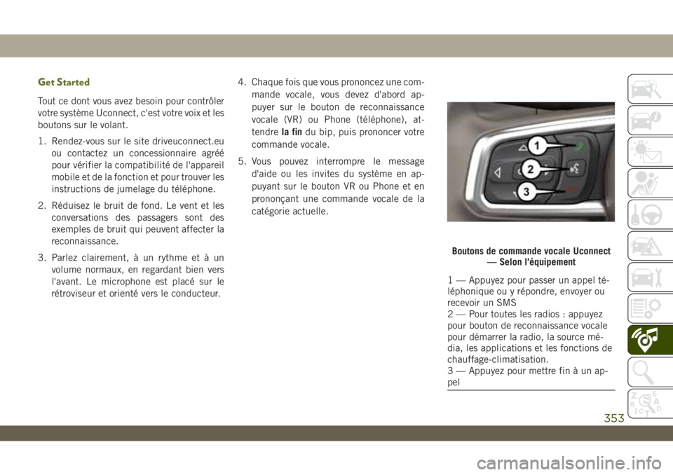 JEEP WRANGLER 2DOORS 2019 Notice dentretien (in French) Get Started
Tout ce dont vous avez besoin pour contrôler
votre système Uconnect, c'est votre voix et les
boutons sur le volant.
1. Rendez-vous sur le site driveuconnect.eu
ou contactez un conces JEEP WRANGLER 2DOORS 2019 Notice dentretien (in French) Get Started
Tout ce dont vous avez besoin pour contrôler
votre système Uconnect, c'est votre voix et les
boutons sur le volant.
1. Rendez-vous sur le site driveuconnect.eu
ou contactez un conces