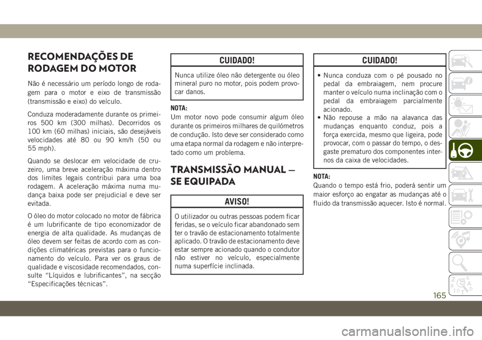 JEEP WRANGLER 2DOORS 2018 Manual de Uso e Manutenção (in Portuguese) RECOMENDAÇÕES DE
RODAGEM DO MOTOR
Não é necessário um período longo de roda-
gem para o motor e eixo de transmissão
(transmissão e eixo) do veículo.
Conduza moderadamente durante os primei-
r JEEP WRANGLER 2DOORS 2018 Manual de Uso e Manutenção (in Portuguese) RECOMENDAÇÕES DE
RODAGEM DO MOTOR
Não é necessário um período longo de roda-
gem para o motor e eixo de transmissão
(transmissão e eixo) do veículo.
Conduza moderadamente durante os primei-
r