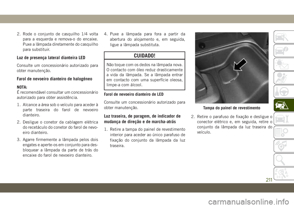 JEEP WRANGLER 2DOORS 2018 Manual de Uso e Manutenção (in Portuguese) 2. Rode o conjunto de casquilho 1/4 volta
para a esquerda e remova-o do encaixe.
Puxe a lâmpada diretamente do casquilho
para substituir.
Luz de presença lateral dianteira LED
Consulte um concession JEEP WRANGLER 2DOORS 2018 Manual de Uso e Manutenção (in Portuguese) 2. Rode o conjunto de casquilho 1/4 volta
para a esquerda e remova-o do encaixe.
Puxe a lâmpada diretamente do casquilho
para substituir.
Luz de presença lateral dianteira LED
Consulte um concession
