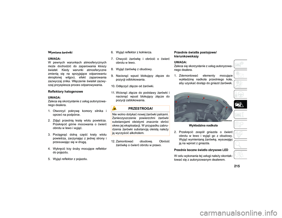 JEEP WRANGLER 2DOORS 2021  Instrukcja obsługi (in Polish) 215
Wymiana żarówki  
UWAGA:
W  pewnych  warunkach  atmosferycznych
może  dochodzić  do  zaparowania  kloszy
świateł.  Kiedy  warunki  atmosferyczne
zmienią  się  na  sprzyjające  odparowaniu