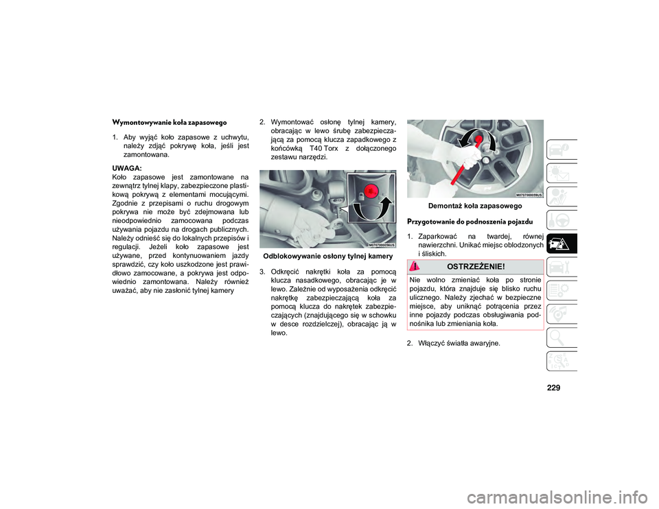 JEEP WRANGLER 2DOORS 2021  Instrukcja obsługi (in Polish) 229
Wymontowywanie koła zapasowego 
1. Aby  wyjąć  koło  zapasowe  z  uchwytu,należy  zdjąć  pokrywę  koła,  jeśli  jest
zamontowana.
UWAGA:
Koło  zapasowe  jest  zamontowane  na
zewnątrz 