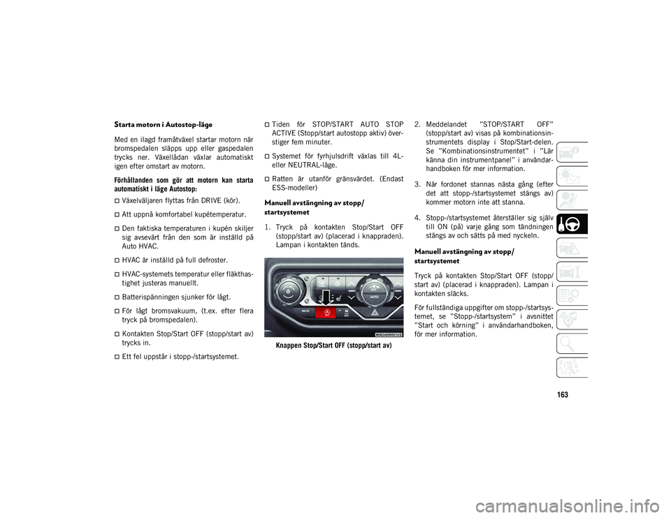 JEEP WRANGLER 2DOORS 2021  Drift- och underhållshandbok (in Swedish) 163
Starta motorn i Autostop-läge
Med en ilagd framåtväxel startar motorn när
bromspedalen  släpps  upp  eller  gaspedalen
trycks  ner.  Växellådan  växlar  automatiskt
igen efter omstart av m
