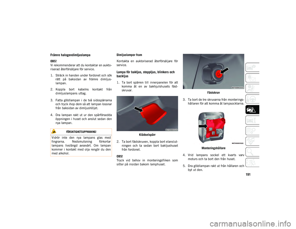 JEEP WRANGLER 2DOORS 2021 Drift- och underhållshandbok (in Swedish) 191Främre halogendimljuslampa
OBS!
Vi rekommenderar att du kontaktar en aukto-
riserad återförsäljare för service.
1. Sträck in handen under fordonet och sök
rätt på baksidan av främre JEEP WRANGLER 2DOORS 2021 Drift- och underhållshandbok (in Swedish) 191Främre halogendimljuslampa
OBS!
Vi rekommenderar att du kontaktar en aukto-
riserad återförsäljare för service.
1. Sträck in handen under fordonet och sök
rätt på baksidan av främre