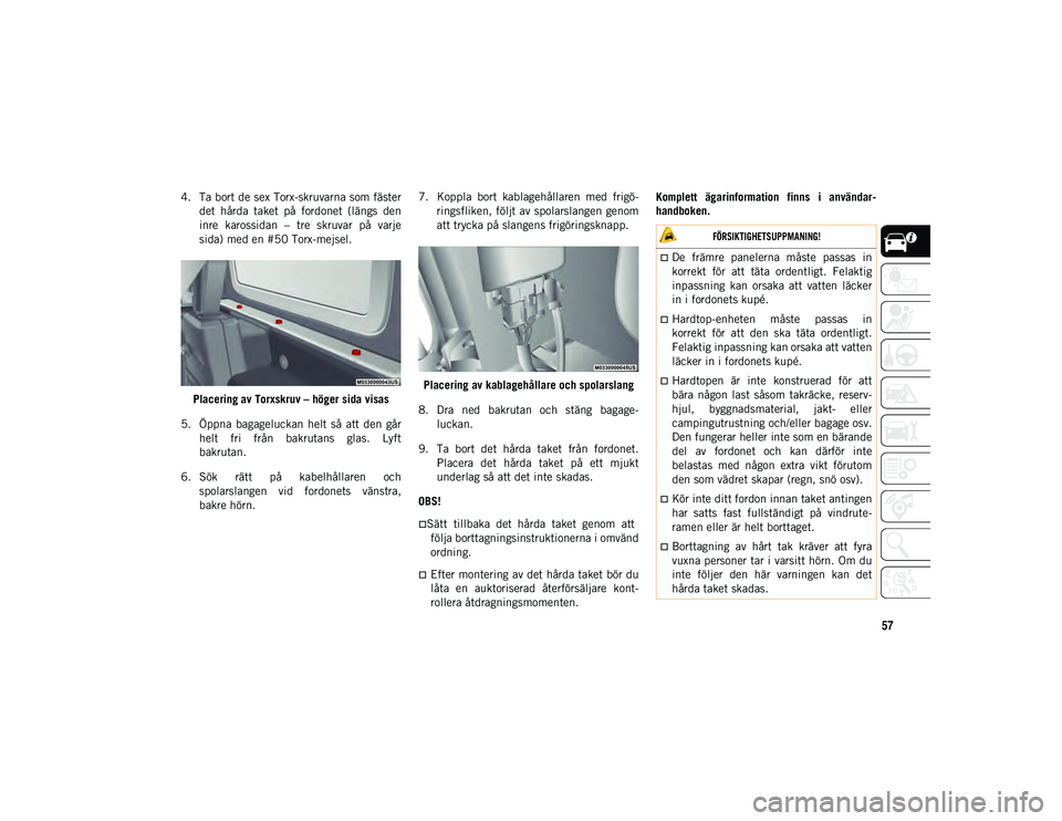 JEEP WRANGLER 2DOORS 2021  Drift- och underhållshandbok (in Swedish) 57
4. Ta bort de sex Torx-skruvarna som fästerdet  hårda  taket  på  fordonet  (längs  den
inre  karossidan  –  tre  skruvar  på  varje
sida) med en #50 Torx-mejsel.
Placering av Torxskruv – 