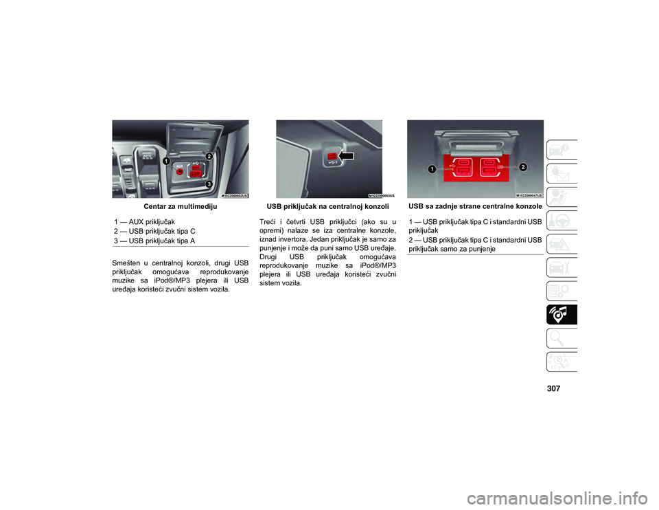 JEEP WRANGLER 2DOORS 2021  Knjižica za upotrebu i održavanje (in Serbian) 307
Centar za multimediju
Smešten  u  centralnoj  konzoli,  drugi  USB
priključak  omogućava  reprodukovanje
muzike  sa  iPod®/MP3  plejera  ili  USB
uređaja koristeći zvučni sistem vozila. USB