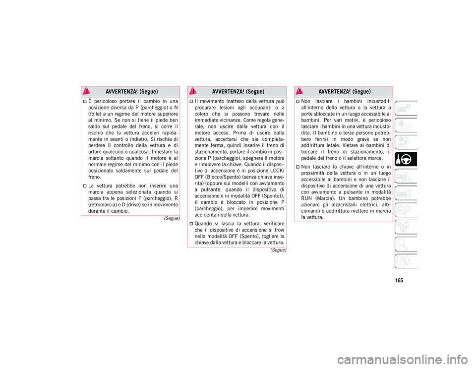 JEEP COMPASS 2020  Libretto Uso Manutenzione (in Italian) 165
(Segue)
(Segue)
È  pericoloso  portare  il  cambio  in  una
posizione  diversa  da  P  (parcheggio)  o  N
(folle)  a  un  regime del motore  superiore
al  minimo.  Se  non  si  tiene  il  pied