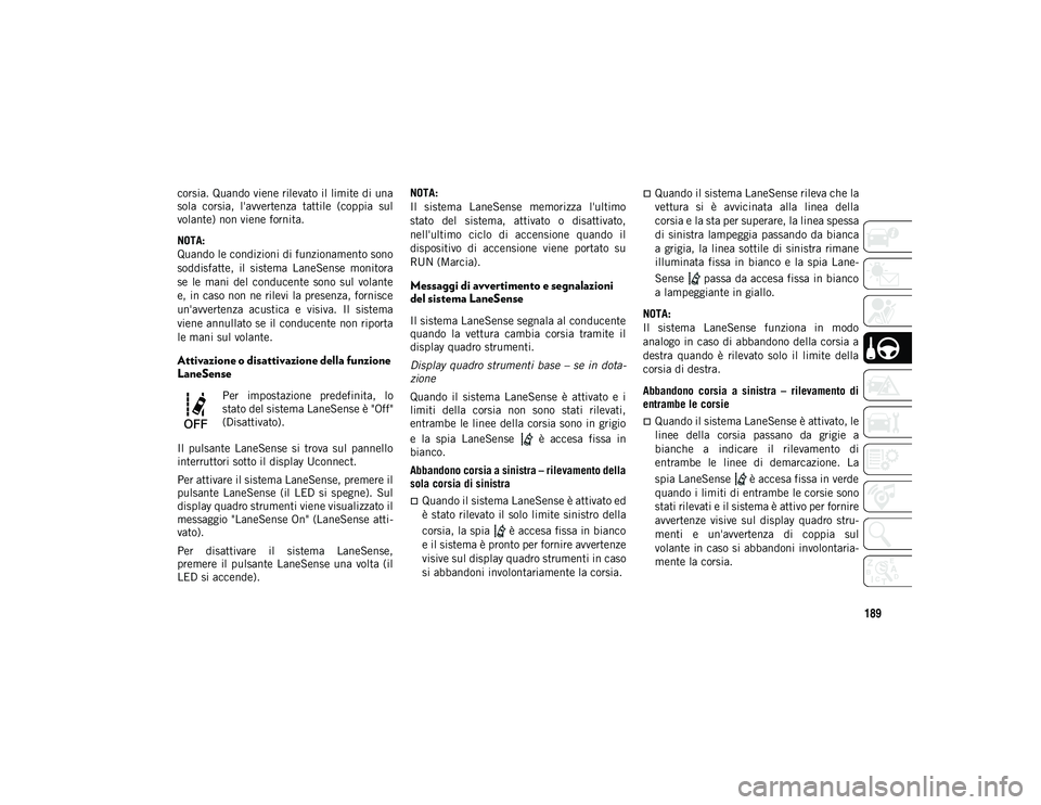 JEEP COMPASS 2020  Libretto Uso Manutenzione (in Italian) 189
corsia. Quando viene rilevato il limite di una
sola  corsia,  l'avvertenza  tattile  (coppia  sul
volante) non viene fornita.
NOTA:
Quando le condizioni di funzionamento sono
soddisfatte,  il 