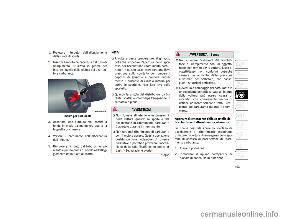 JEEP COMPASS 2020  Libretto Uso Manutenzione (in Italian) 193
(Segue)
1. Prelevare  l'imbuto  dall'alloggiamentodella ruota di scorta.
2. Inserire l'imbuto nell'apertura del tubo di riempimento,  utilizzata  in  genere  per
inserire l'uge