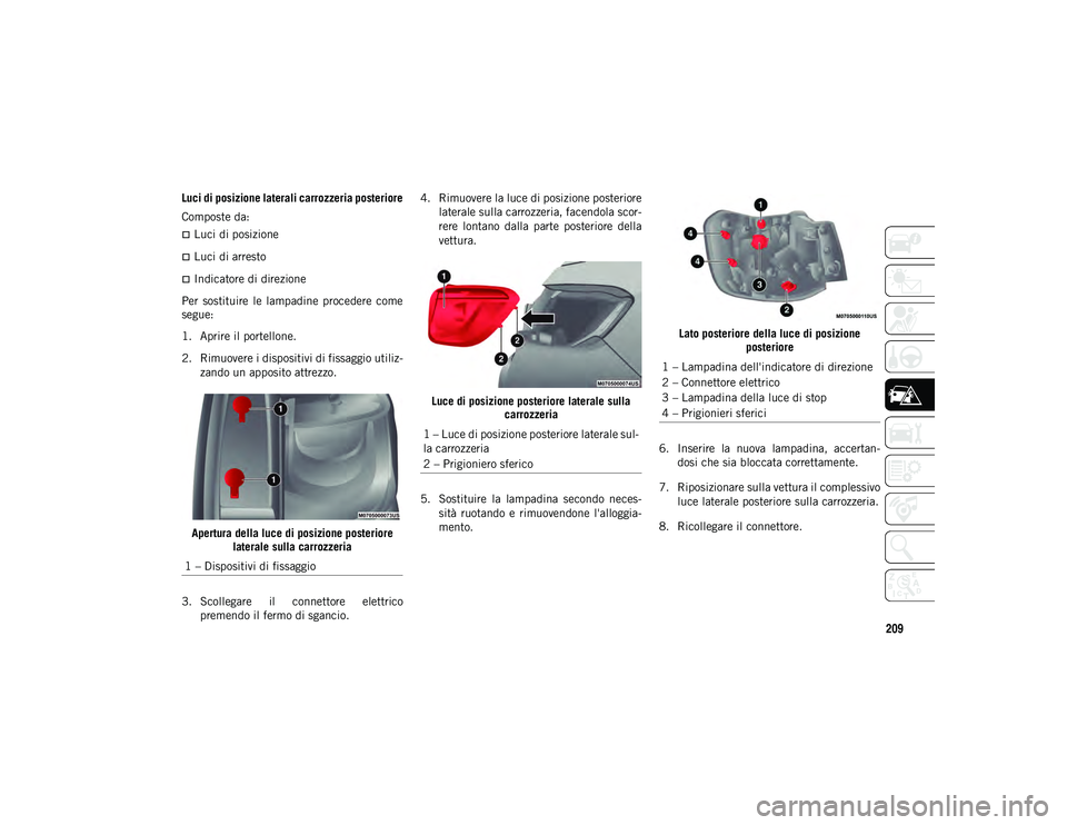 JEEP COMPASS 2020  Libretto Uso Manutenzione (in Italian) 209
Luci di posizione laterali carrozzeria posteriore
Composte da:
Luci di posizione
Luci di arresto
Indicatore di direzione
Per  sostituire  le  lampadine  procedere  come
segue:
1. Aprire i