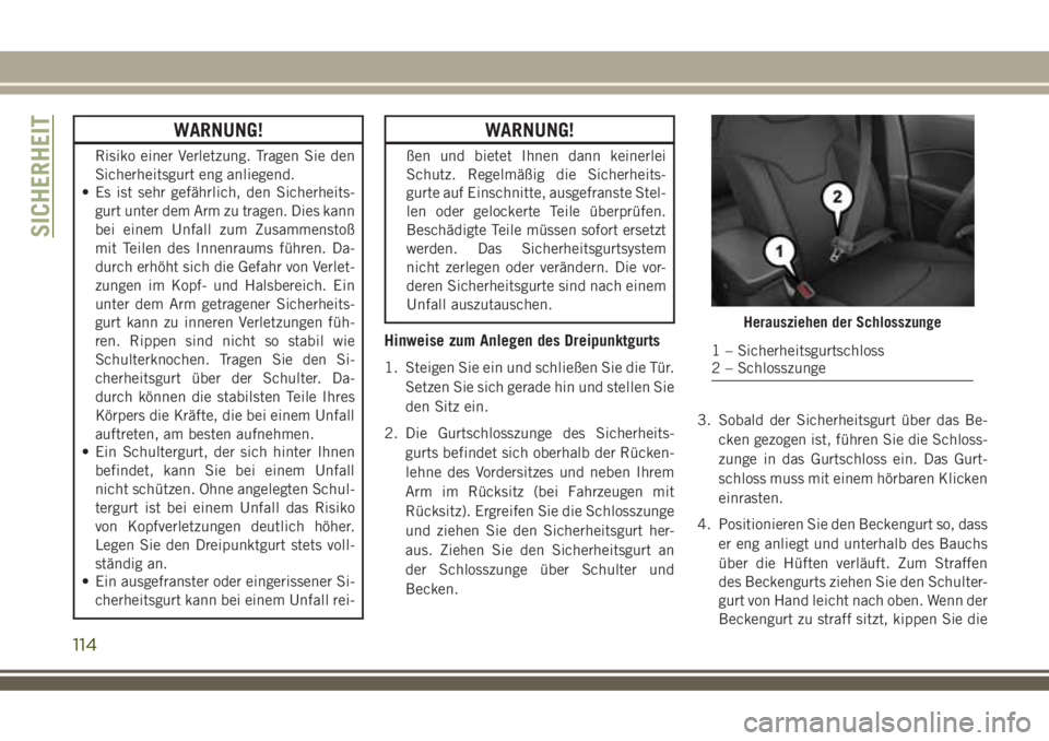 JEEP COMPASS 2018  Betriebsanleitung (in German) WARNUNG!
Risiko einer Verletzung. Tragen Sie den
Sicherheitsgurt eng anliegend.
• Es ist sehr gefährlich, den Sicherheits-
gurt unter dem Arm zu tragen. Dies kann
bei einem Unfall zum Zusammenstoß